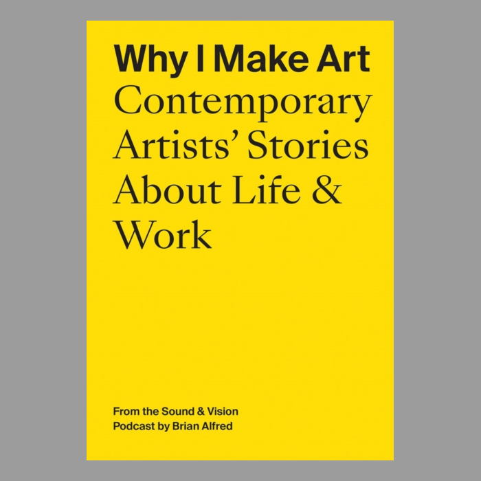 Why I Make Art: Contemporary Artists' Stories about Life & Work : From the Sound & Vision Podcast b